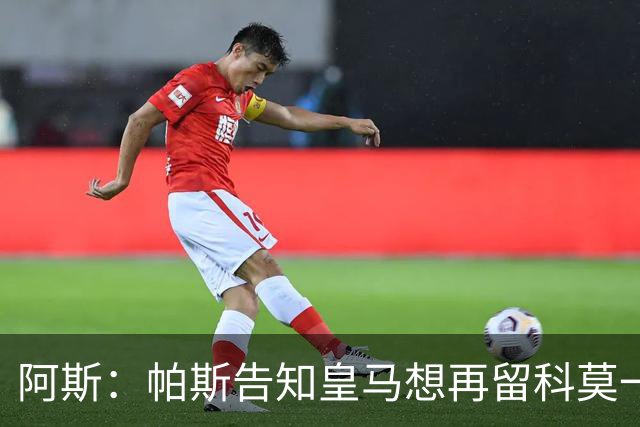 阿斯：帕斯告知皇马想再留科莫一年，皇马明年仍可1000万回购